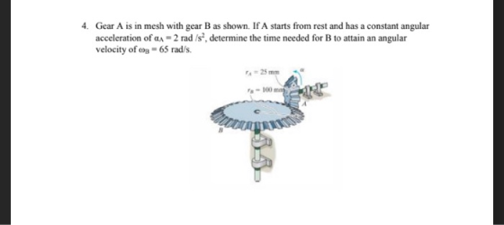 4. Gear A is in mesh with gear B as shown. If A starts from rest and has a constant angular acceleration of an -2 rad /s, det