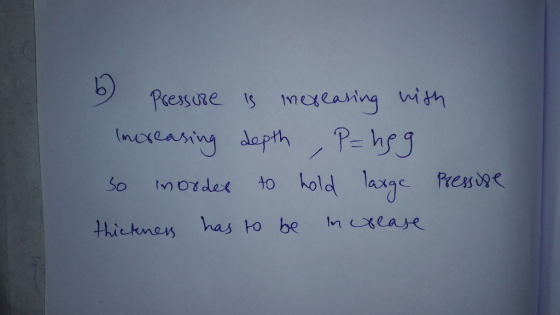 6 Pressure is mereasing with Increasing depth , P = hgg so in order to hold large pressure thickness has to be increase
