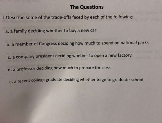 The Questions 1-Describe some of the trade-offs faced by each of the following: a. a family deciding whether to buy a new car