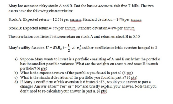 Mary has access to risky stocks A and B. But she has no access to risk-free T-bills. The two assets have the following charac