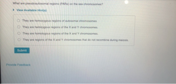 What are pseudoautosomal regions (PARs) on the sex chromosomes? View Available Hint(s) They are homozygous regions of autosom