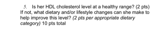 5. Is her HDL cholesterol level at a healthy range? (2 pts) If not, what dietary and/or lifestyle changes can she make to hel