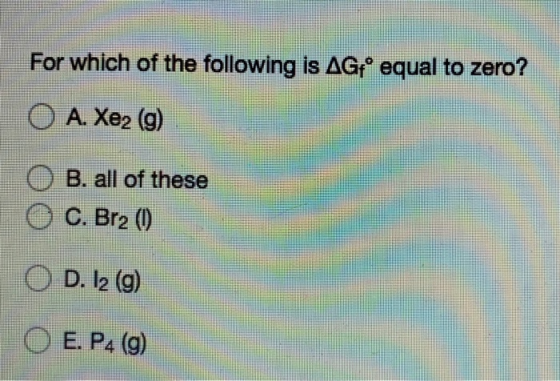 For which of the following is AGequal to zero? O A. Xez (9) O B. all of these O C. Br2 0) O D. 12 (9) E. P4 (9)
