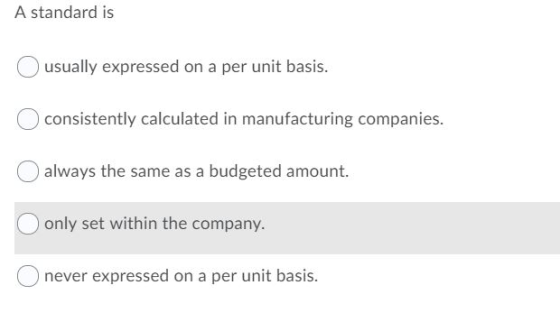 A standard is usually expressed on a per unit basis. consistently calculated in manufacturing companies. always the same as a
