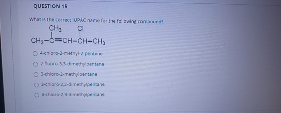 QUESTION 15 What is the correct IUPAC name for the following compound? CH3 CI CH3-C=CH-CH-CH3 4-chloro-2-methyl-2-pentene 2-f