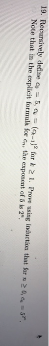 19. Recursively define co = 5, Ck = (Ck-1)2 for k > 1. Prove using induction that for n 20, Cn = 52. Note that in the explic