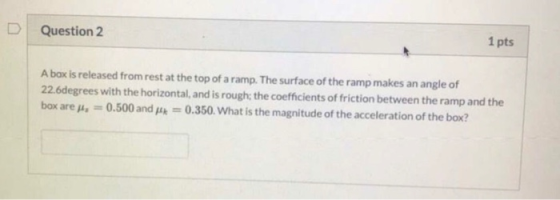 D Question 2 1 pts A box is released from rest at the top of a ramp. The surface of the ramp makes an angle of 22.6degrees wi