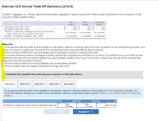 Exercise 12-5 Volume Trade-Off Decisions (LO12-5) Outdoor Luggage, Inc., makes high-end hard-sided luggage for sports equipme