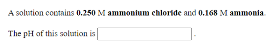 A solution contains 0.250 M ammonium chloride and 0.168 M ammonia. The pH of this solution is