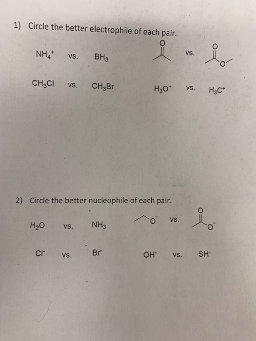 1) Circle the better electrophile of each pair. NH, VS. BH, CH2Cl vs. CH3Br H30+ vs. HzC+ 2) Circle the better nucleophile of