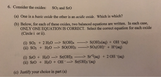6. Consider the oxides: SO2 and SrO (a) One is a basic oxide the other is an acidic oxide. Which is which? (b) Below, for eac