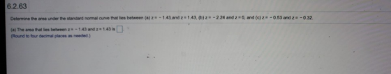 6.2.63 Determine the area under the standard normal curve that lies between (a) z = -1.43 and 2 = 1.43. (b) z = -2.24 and 2 =