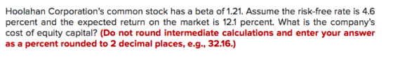 Hoolahan Corporations common stock has a beta of 1.21. Assume the risk-free rate is 4.6 percent and the expected return on t