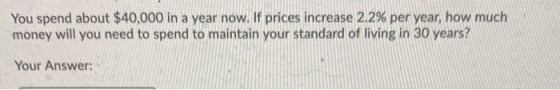 You spend about $40,000 in a year now. If prices increase 2.2% per year, how much money will you need to spend to maintain yo
