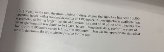 10. (14 pts) In the past, the mean lifetime of diesel engine fuel injectors has been 10,500 operating hours, with a standard