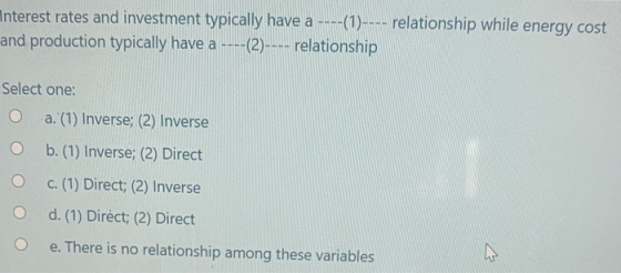 Interest rates and investment typically have a ----(1)---- relationship while energy cost and production typically have a ---