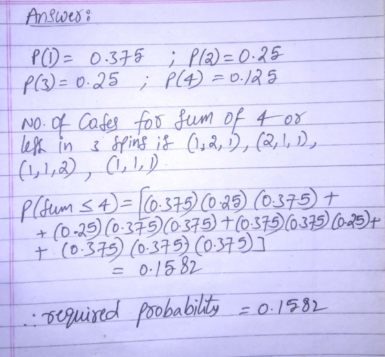 Answer: P (1) = 0.375 ; P(a)=0.25 P(3) = 0.25 ; P (4) = 0.125 No. of Cases for sum of 4 or lefs in 3 spins if (1, 2, 1), (2,
