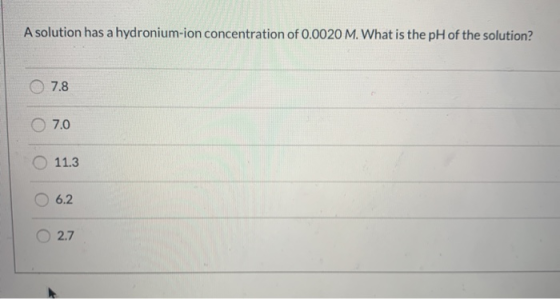 A solution has a hydronium-ion concentration of 0.0020 M. What is the pH of the solution? O 7.8 o 7.0 11.3 6.2 2.7