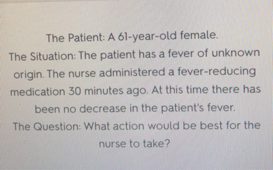 The Patient: A 61-year-old female. The Situation: The patient has a fever of unknown origin. The nurse administered a fever-r