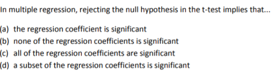 In multiple regression, rejecting the null hypothesis in the t-test implies that... (a) the regression coefficient is significant (b) none of the regression coefficients is significant (c) all of the regression coefficients are significant (d) a subset of the regression coefficients is significant