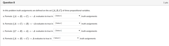 Question 8 1 pts In this problem truth assignments are defined on the set (A, B, C of three propositional variables a. Formula (A B)-C)-A evaluates to true in Select1 b. Formula ((A C) B)--A evaluates to true in [Select] Formula (C B)-A)A evaluates to true in Select1 d. Formula ((A BCA evaluates to true in Select) truth assignments truth assignments truth assignments truth assignments
