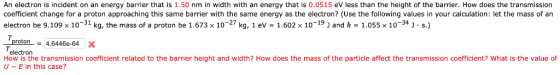 An electron is incident on an energy barrier that is 1.50 nm in width with an energy that is 0.0515 eV less than the height o