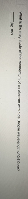 What is the magnitude of the momentum of an electron with a de Broglie wavelength of 0.410 nm? O kg.m/s