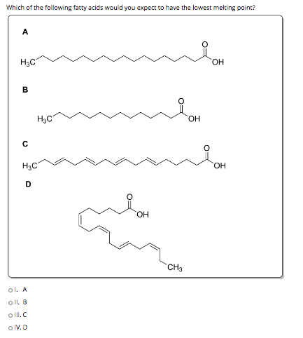 Which of the following fatty acids would you expect to have the lowest melting point? A ныс ОН B Р H3C ОН с о H3C ОН D ОН CH3