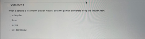 QUESTION 5 When a particle is in uniform circular motion, does the particle accelerate along the circular path? a. May be b.n