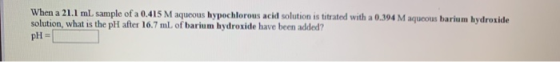 When a 21.1 mlL sample of a 0.415 M aqueous hypochlorous acid solution is titrated with a 0.394 M aqueous barium hydroxide so