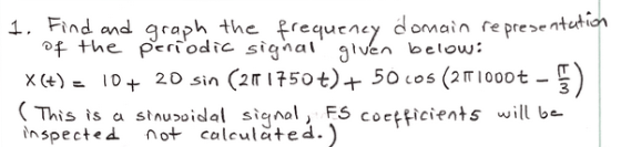 1. Find and graph the frequency domain representation of the periodic signal given below: X(+) = 10+ 20 sin (211750 t) + 5010