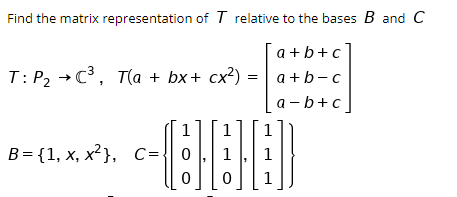 Find the matrix representation of T relative to the bases B and C T: P2 +C3, Tla + bx+ cx?) a+b+c a+b-c a-b+c] 1 1 1 B={1, x,