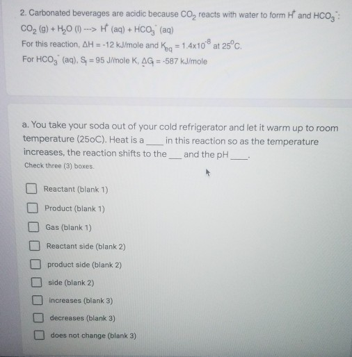 and HCO 2. Carbonated beverages are acidic because CO, reacts with water to form CO2 (g) + H2O (1) ---> H(aq) + HCO, (aq) For