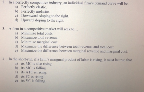 2. In a perfectly competitive industry, an individual firms demand curve will be: a) Perfectly elastic. b) Perfectly inelast
