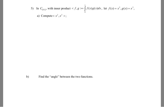 5) In Coul, with inner product < f g >= $(x)g(x)dx, let f(x) = x”,g(x) = x, a) Compute< x,x?>; b) Find the angle between th