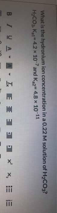 What is the hydronium ion concentration in a 0.22 M solution of H2CO3? H2CO3,K21= 4.2 x 10-7 and K 2=4.8 x 10-11 B I AA IK =