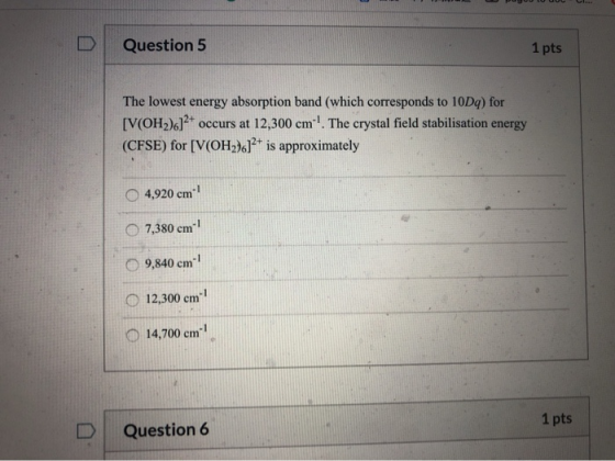 Question 5 1 pts The lowest energy absorption band (which corresponds to 10Dq) for [V(OH2)6]2+ occurs at 12,300 cm-. The cry