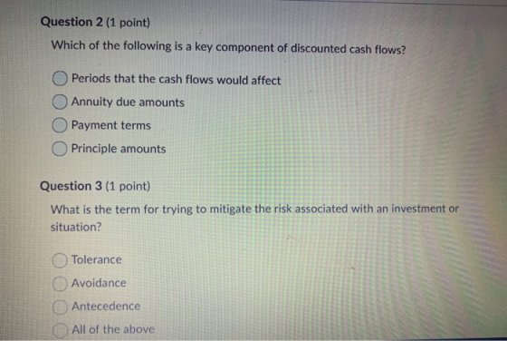 Question 2 (1 point) Which of the following is a key component of discounted cash flows? Periods that the cash flows would af
