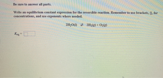 Be sure to answer all parts. Write an equilibrium constant expression for the reversible reaction. Remember to use brackets,