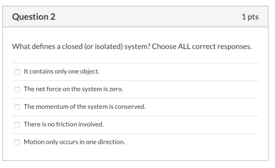 Question 2 1 pts What defines a closed (or isolated) system? Choose ALL correct responses. It contains only one object. The n