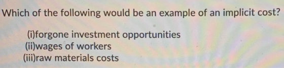 Which of the following would be an example of an implicit cost? (i)forgone investment opportunities (ii)wages of workers (iii