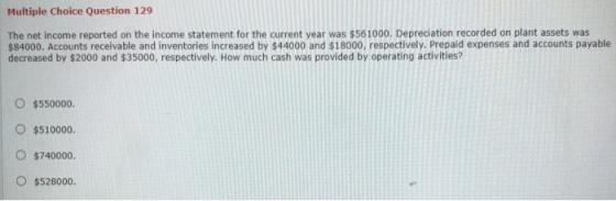Multiple Choice Question 129 The net income reported on the income statement for the current year was $561000. Depreciation r