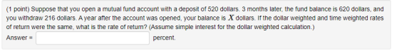 (1 point) Suppose that you open a mutual fund account with a deposit of 520 dollars. 3 months later, the fund balance is 620