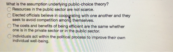 What is the assumption underlying public-choice theory? Resources in the public sector are not scarce. Elected officials beli