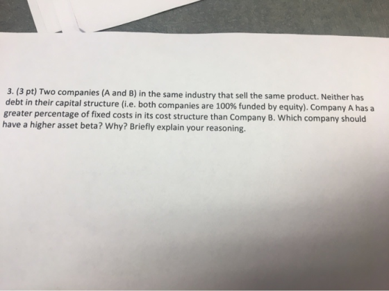 3. (3 pt) Two companies (A and B) in the same industry that sell the same product. Neither has debt in their capital structur