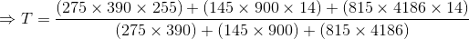 \Rightarrow T=\frac{(275\times 390\times 255)+(145\times 900\times 14)+(815\times 4186\times 14)}{(275\times 390)+(145\times 900)+(815\times 4186)}