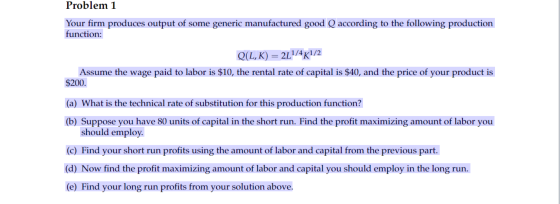 Problem 1 Your firm produces output of some generic manufactured good Q according to the following production function: Q(L,K