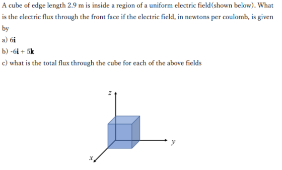 A cube of edge length 2.9 m is inside a region of a uniform electric field(shown below). What is the electric flux through the front face if the electric field in newtons per coulomb, is given by a) 61 c) what is the total flux through the cube for each of the above fields
