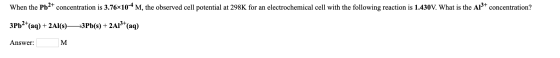 When the Pb2+ concentration is 3.76x10-4 M, the observed cell potential at 298K for an electrochemical cell with the followin