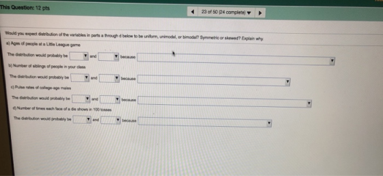 230f 50(24 complete) This Question: 12 pts bimodal? Symmetric or skewed? Would you expect distribution of the variables in pa